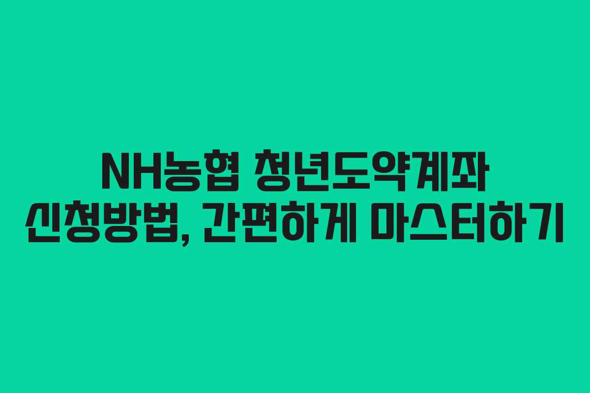 NH농협 청년도약계좌 신청방법, 간편하게 마스터하기 NH농협 청년도약계좌 신청방법, 간편하게 마스터하기