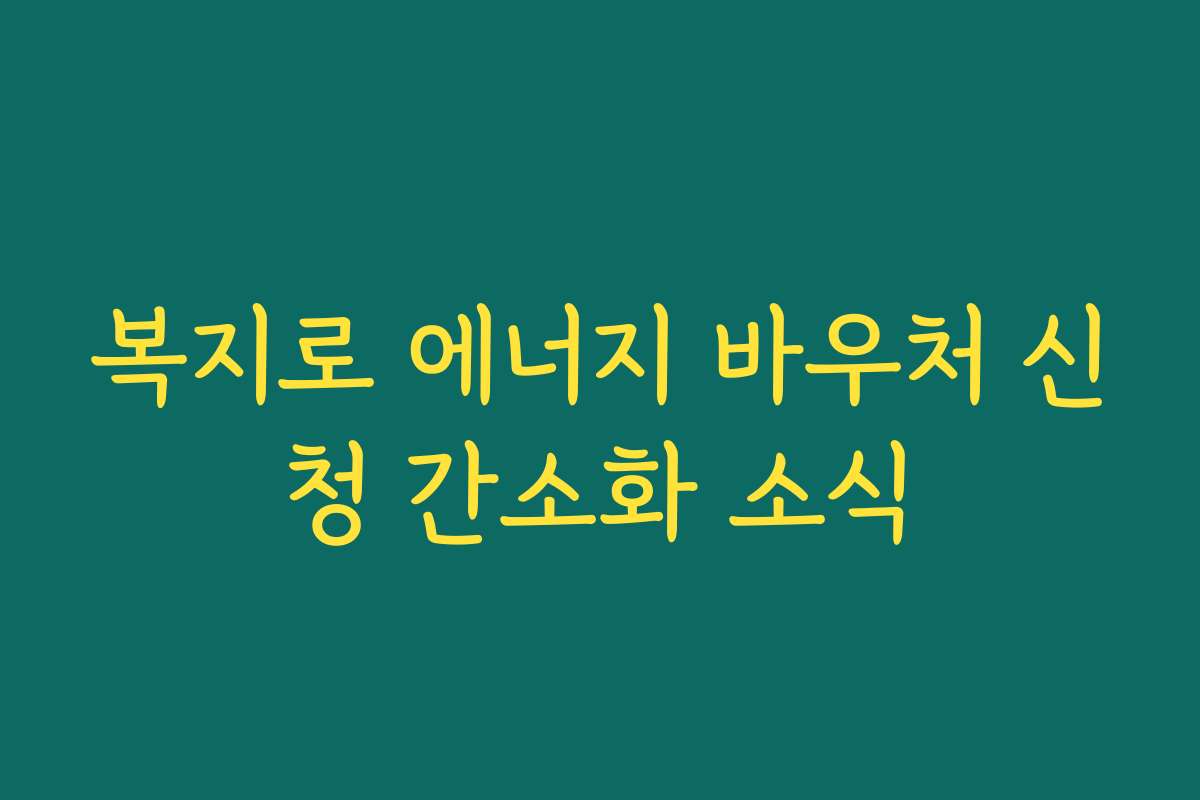 복지로 에너지 바우처 신청 간소화 소식 복지로 에너지 바우처 신청 간소화 소식