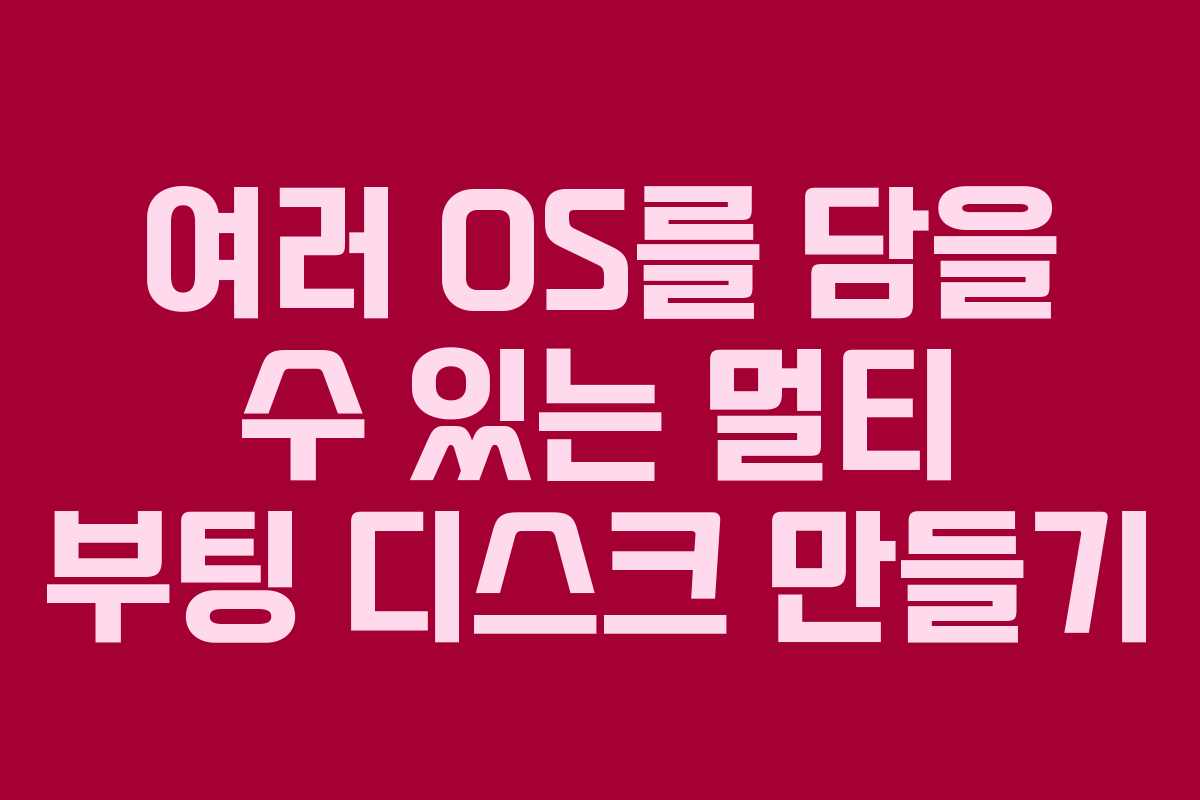 여러 OS를 담을 수 있는 멀티 부팅 디스크 만들기 여러 OS를 담을 수 있는 멀티 부팅 디스크 만들기