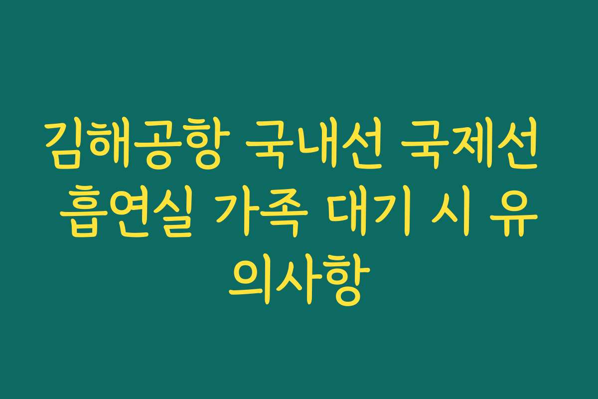 김해공항 국내선 국제선 흡연실 가족 대기 시 유의사항 김해공항 국내선 국제선 흡연실 가족 대기 시 유의사항