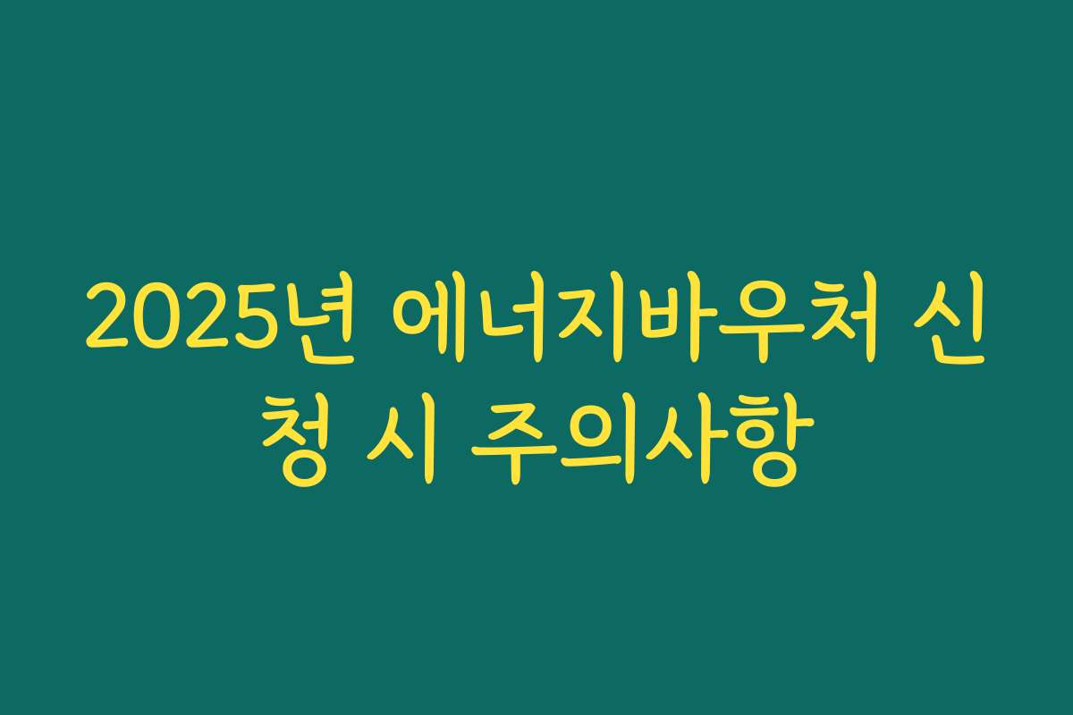 2025년 에너지바우처 신청 시 주의사항 2025년 에너지바우처 신청 시 주의사항
