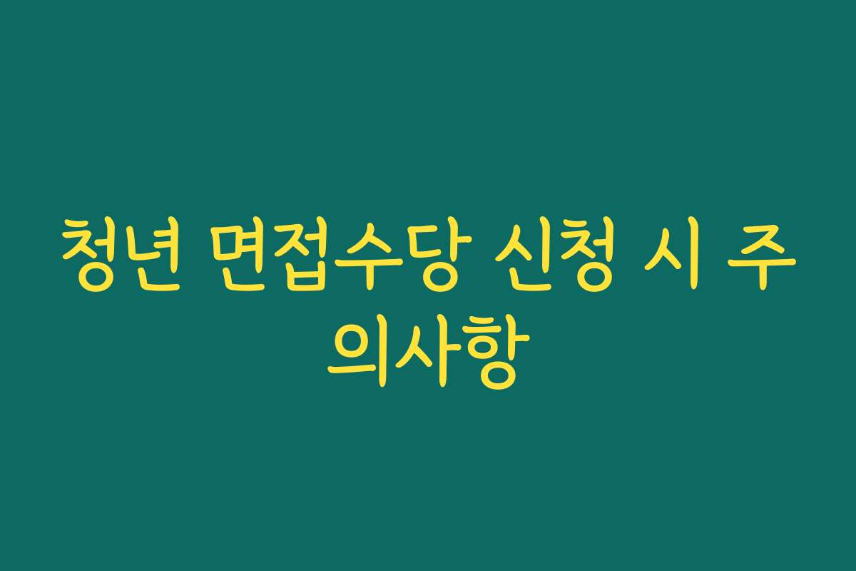 청년 면접수당 신청 시 주의사항