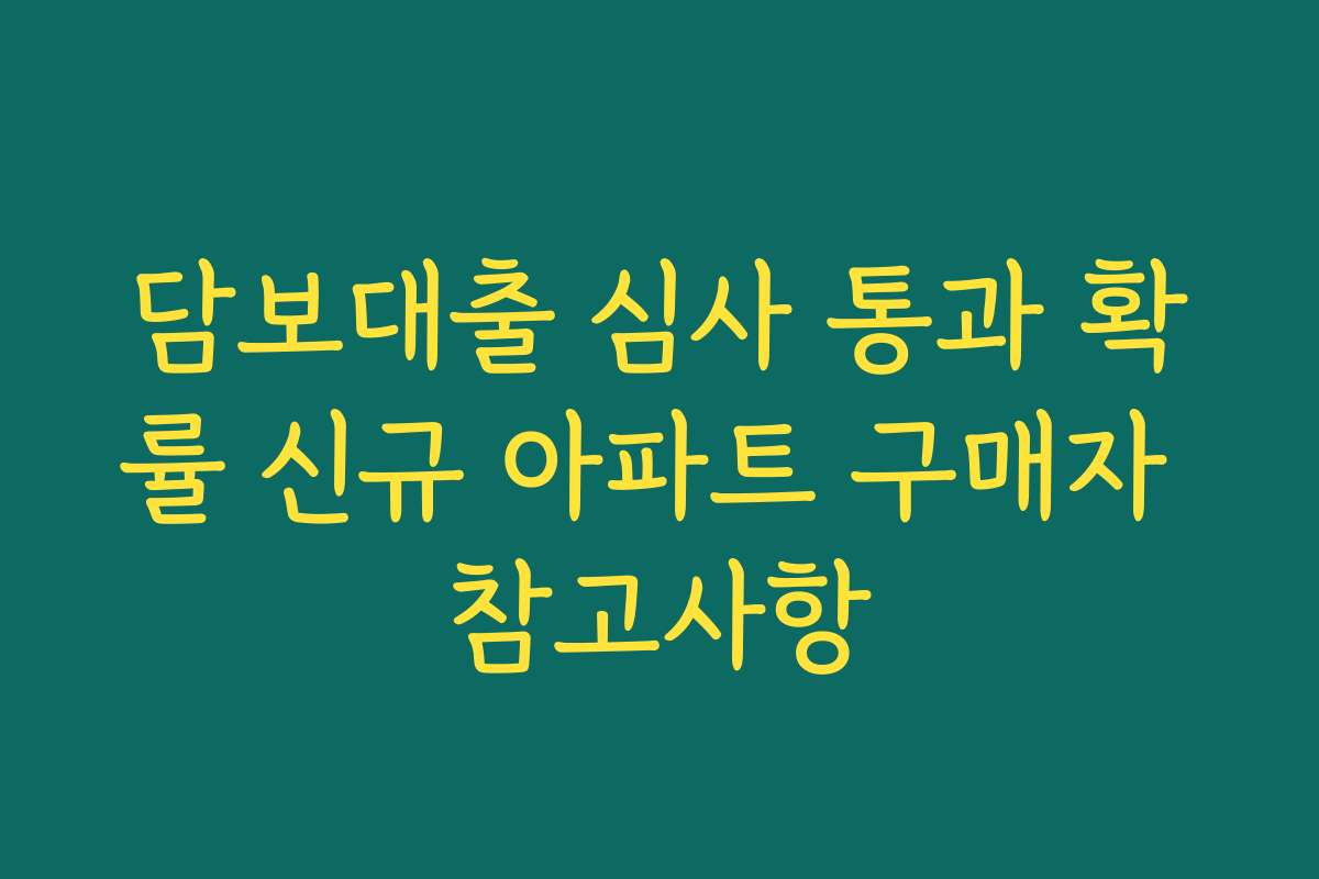 담보대출 심사 통과 확률 신규 아파트 구매자 참고사항