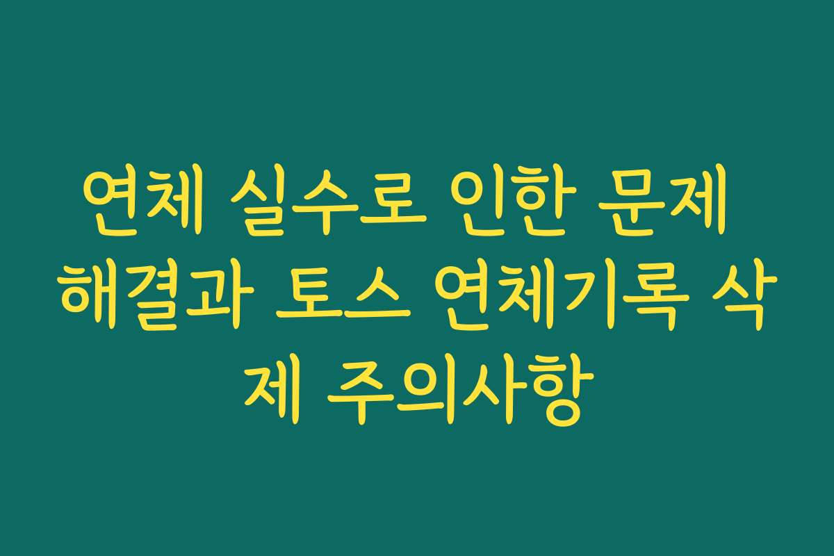 연체 실수로 인한 문제 해결과 토스 연체기록 삭제 주의사항
