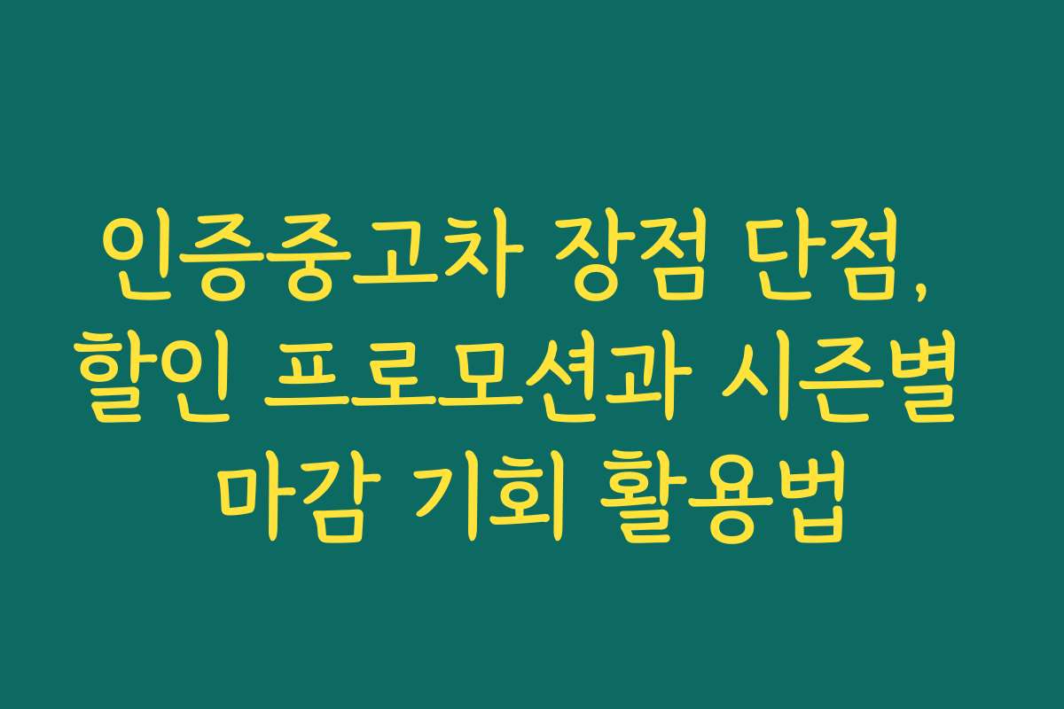 인증중고차 장점 단점, 할인 프로모션과 시즌별 마감 기회 활용법 인증중고차 장점 단점, 할인 프로모션과 시즌별 마감 기회 활용법