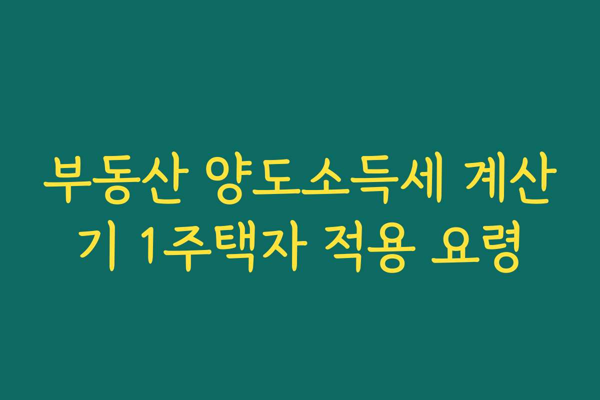부동산 양도소득세 계산기 1주택자 적용 요령