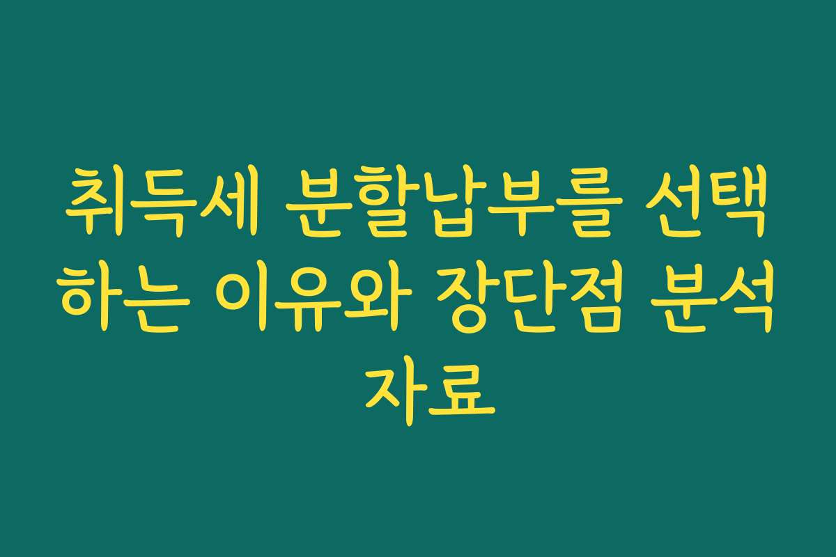 취득세 분할납부를 선택하는 이유와 장단점 분석 자료