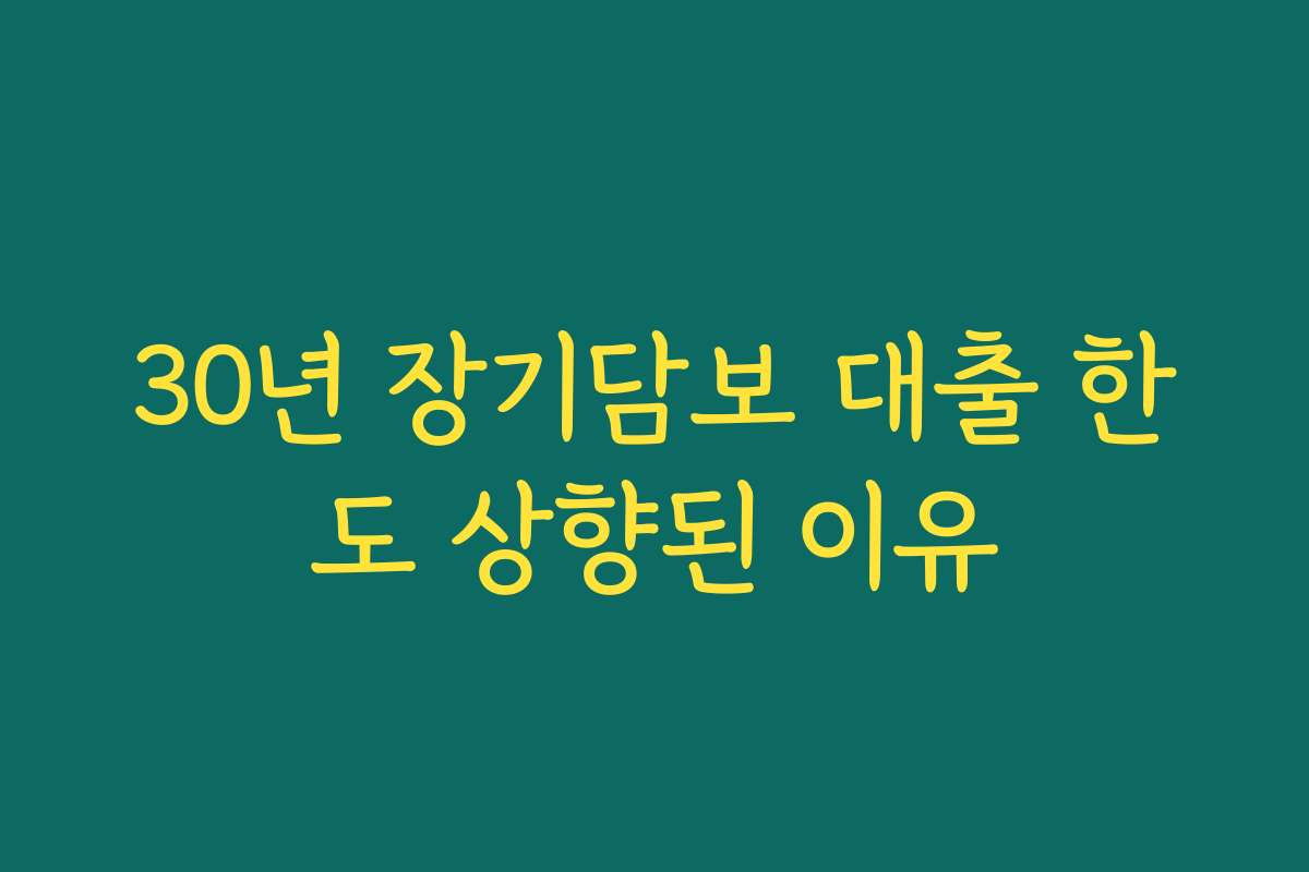 30년 장기담보 대출 한도 상향된 이유 30년 장기담보 대출 한도 상향된 이유