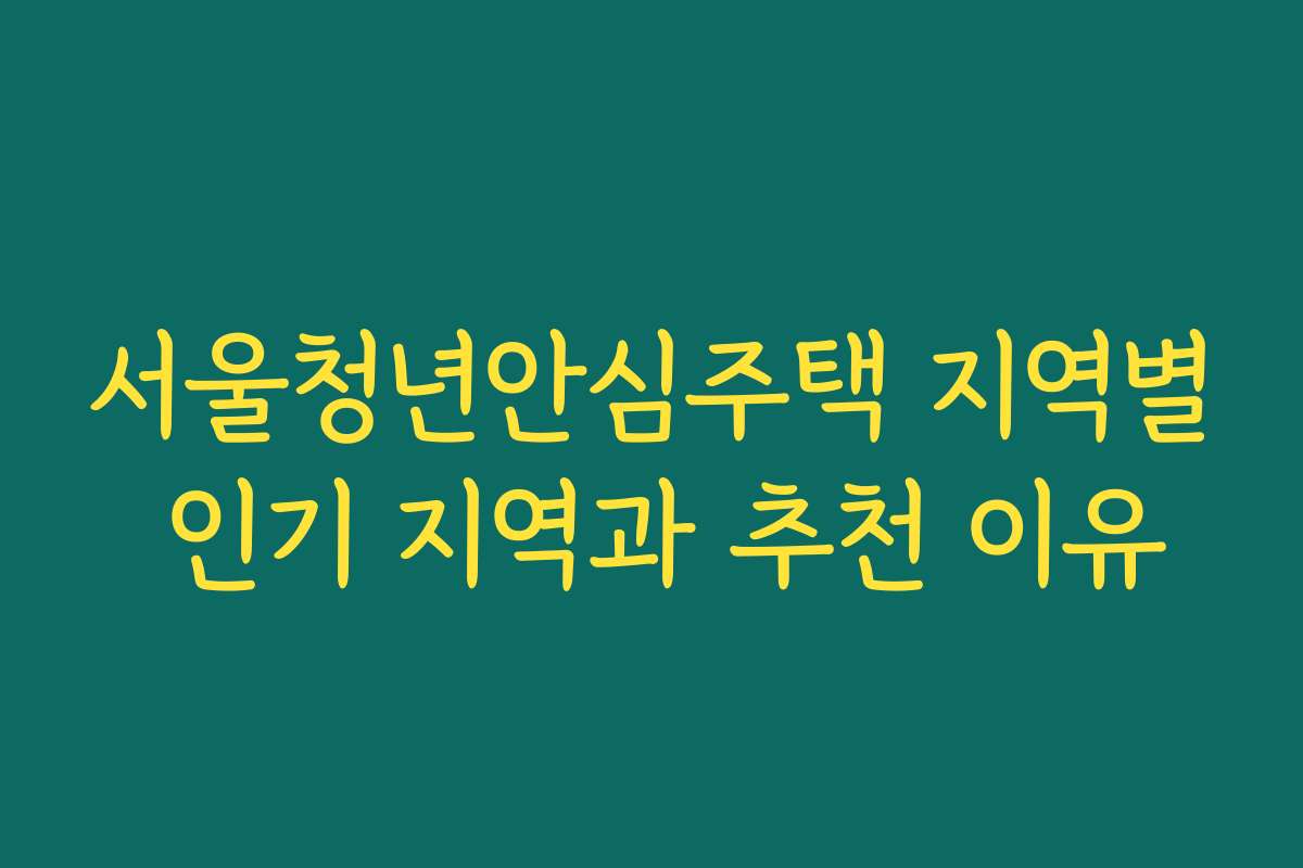 서울청년안심주택 지역별 인기 지역과 추천 이유