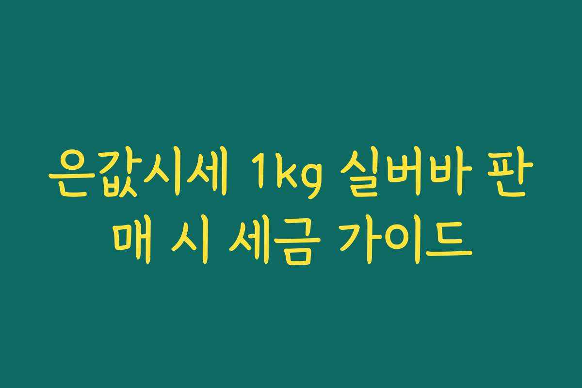 은값시세 1kg 실버바 판매 시 세금 가이드 은값시세 1kg 실버바 판매 시 세금 가이드