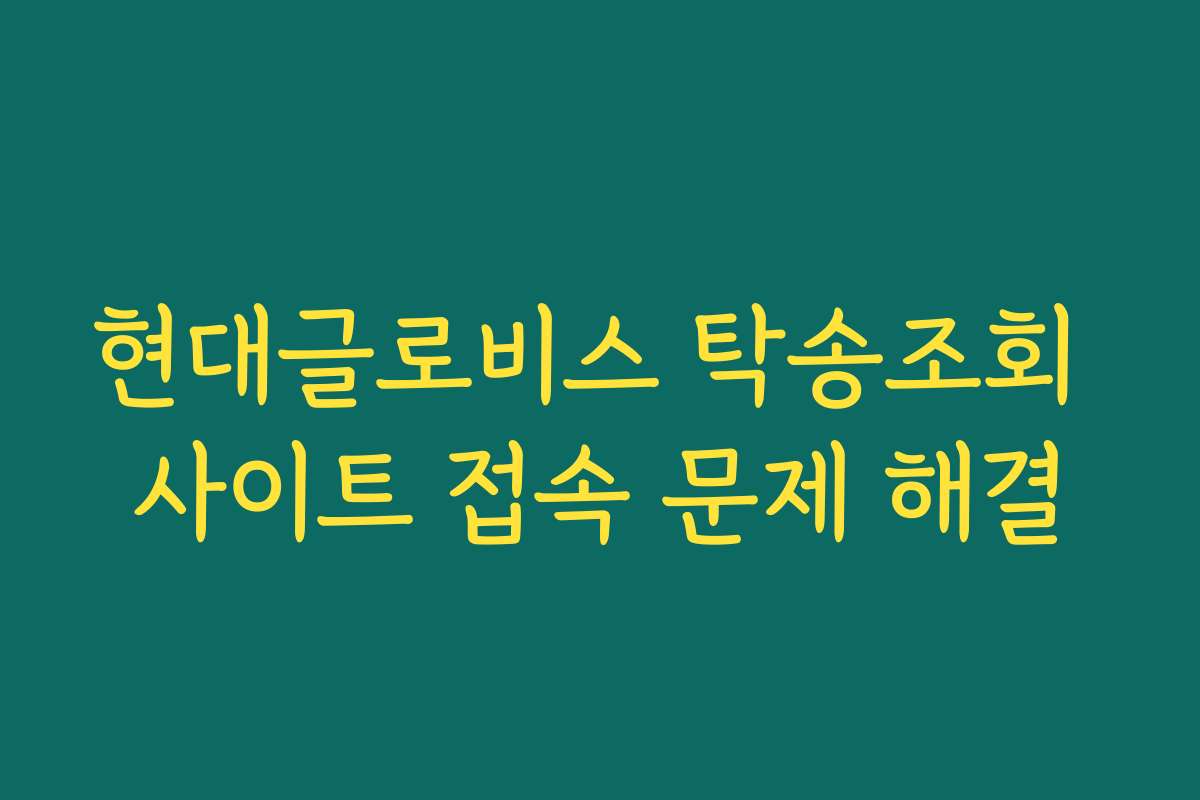 현대글로비스 탁송조회 사이트 접속 문제 해결