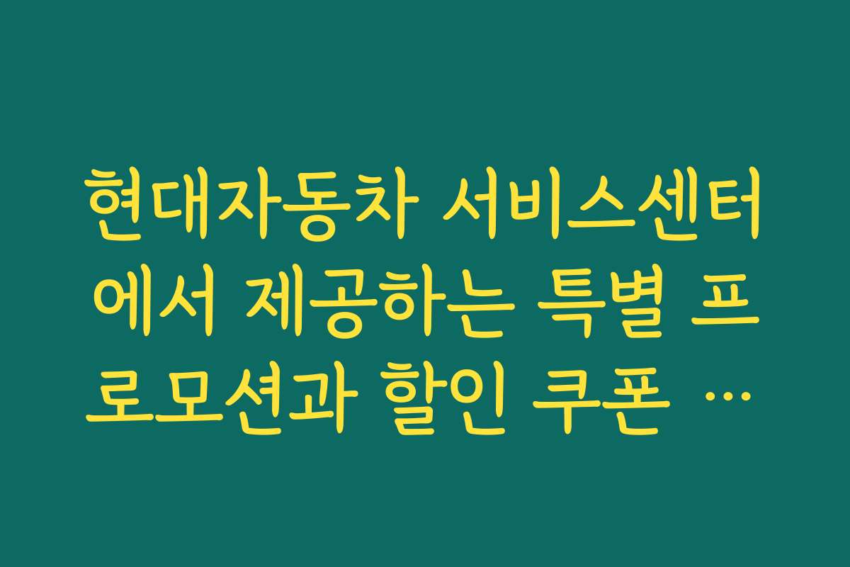현대자동차 서비스센터에서 제공하는 특별 프로모션과 할인 쿠폰 정보