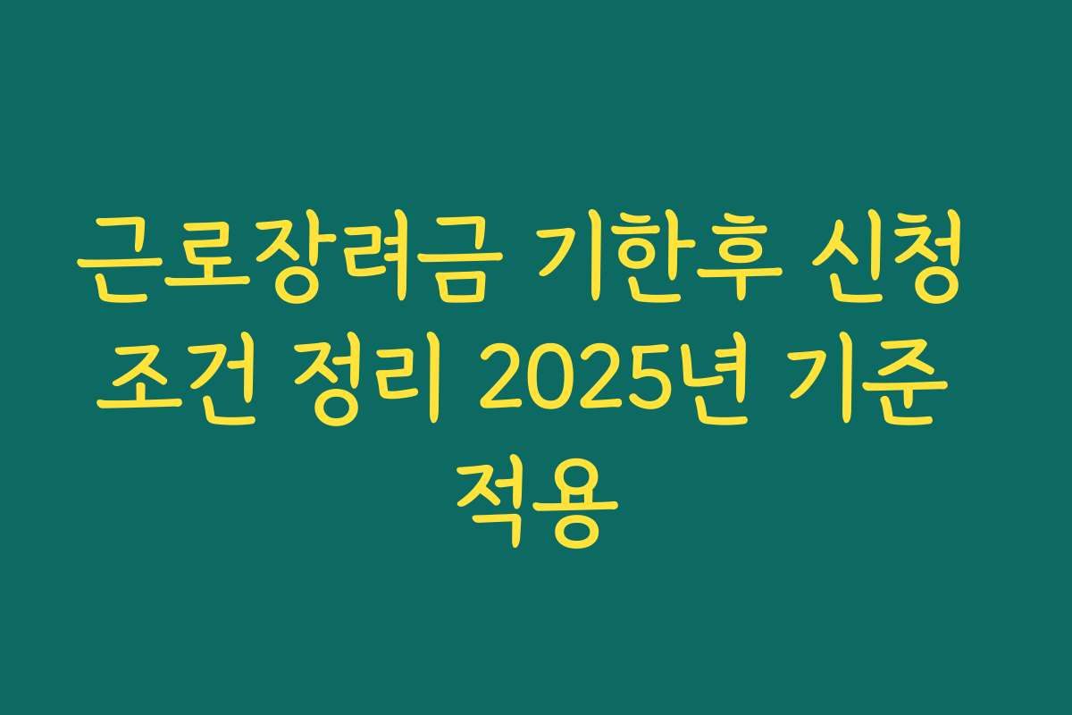 근로장려금 기한후 신청 조건 정리 2025년 기준 적용 근로장려금 기한후 신청 조건 정리 2025년 기준 적용