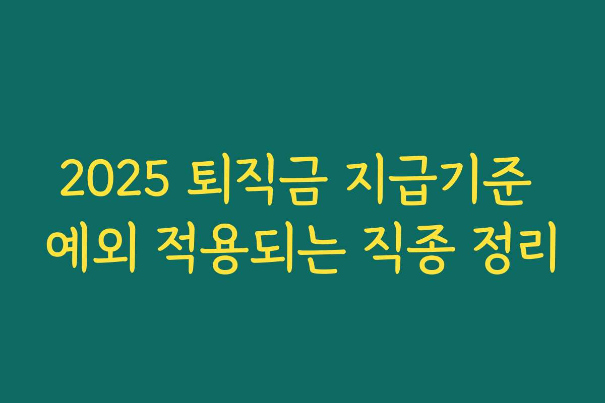 2025 퇴직금 지급기준 예외 적용되는 직종 정리 2025 퇴직금 지급기준 예외 적용되는 직종 정리