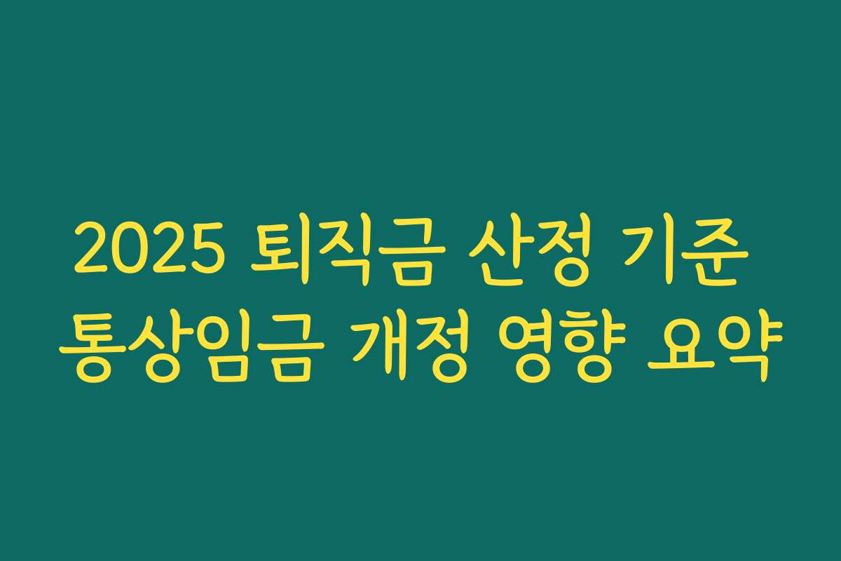 2025 퇴직금 산정 기준 통상임금 개정 영향 요약 2025 퇴직금 산정 기준 통상임금 개정 영향 요약