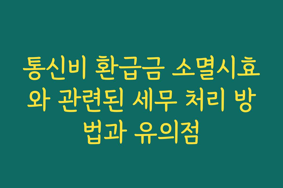 통신비 환급금 소멸시효와 관련된 세무 처리 방법과 유의점