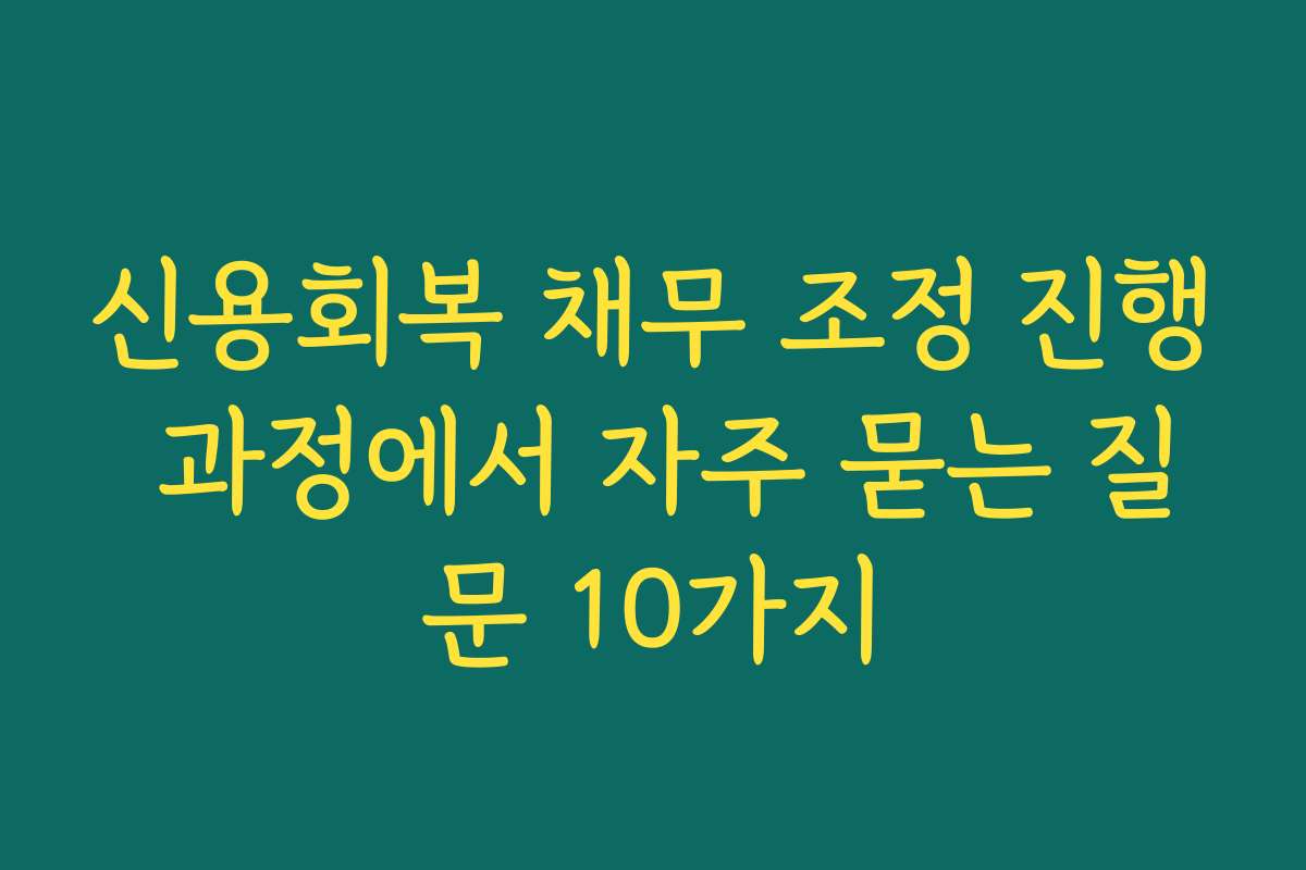 신용회복 채무 조정 진행 과정에서 자주 묻는 질문 10가지
