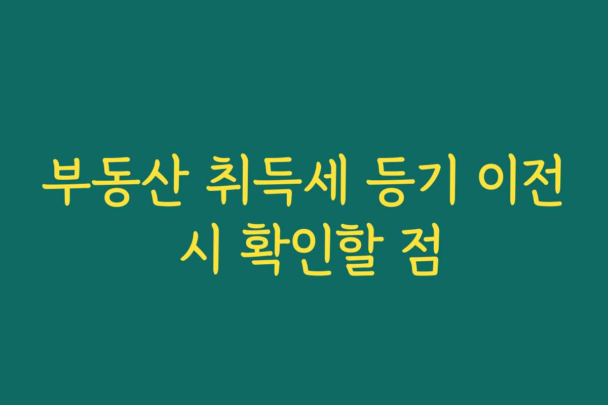 부동산 취득세 등기 이전 시 확인할 점