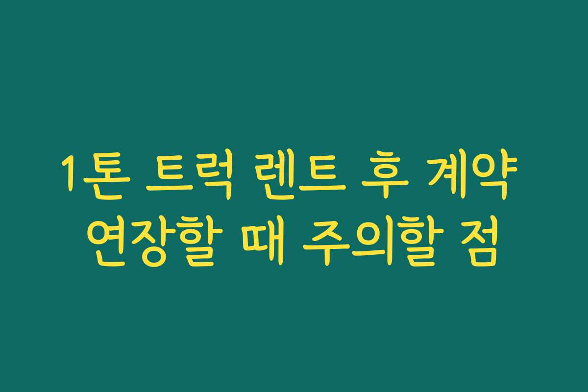 1톤 트럭 렌트 후 계약 연장할 때 주의할 점 1톤 트럭 렌트 후 계약 연장할 때 주의할 점