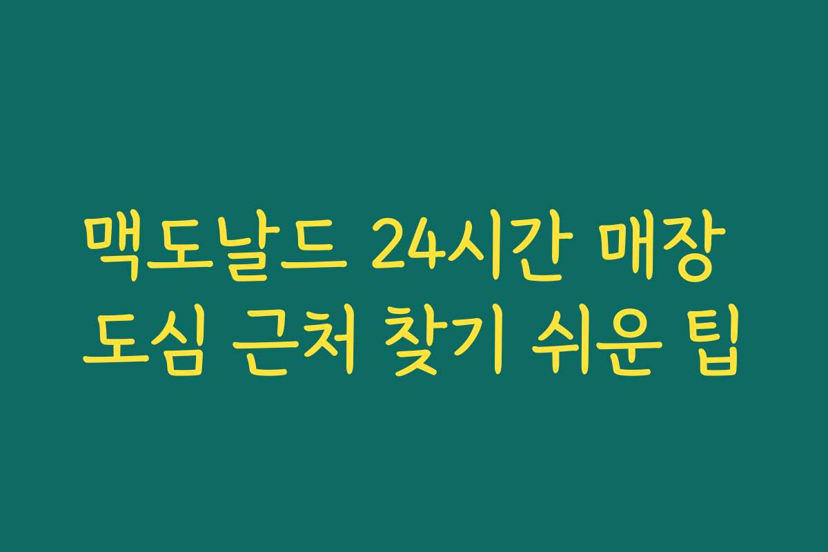 맥도날드 24시간 매장 도심 근처 찾기 쉬운 팁 맥도날드 24시간 매장 도심 근처 찾기 쉬운 팁