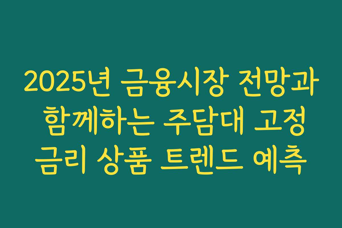 2025년 금융시장 전망과 함께하는 주담대 고정금리 상품 트렌드 예측