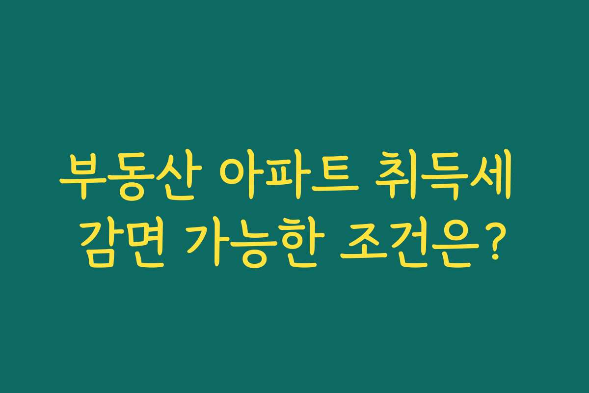 부동산 아파트 취득세 감면 가능한 조건은?