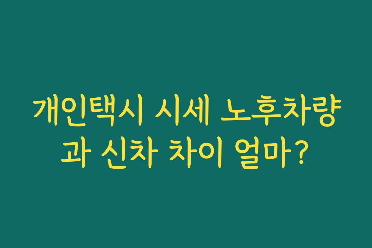 개인택시 시세 노후차량과 신차 차이 얼마? 개인택시 시세 노후차량과 신차 차이 얼마?