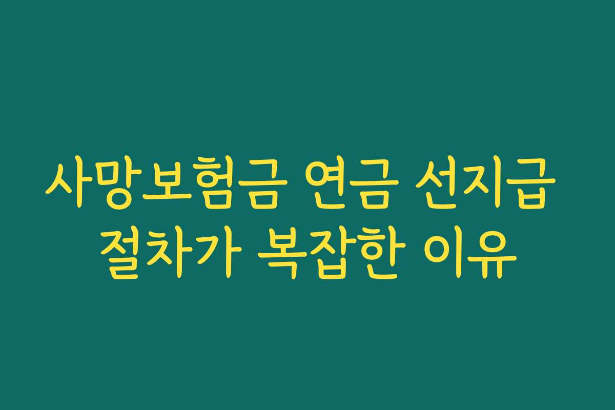 사망보험금 연금 선지급 절차가 복잡한 이유 사망보험금 연금 선지급 절차가 복잡한 이유