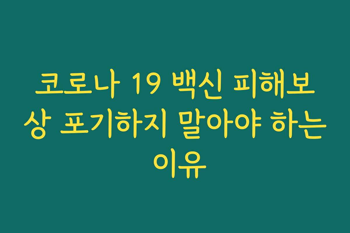 코로나 19 백신 피해보상 포기하지 말아야 하는 이유 코로나 19 백신 피해보상 포기하지 말아야 하는 이유
