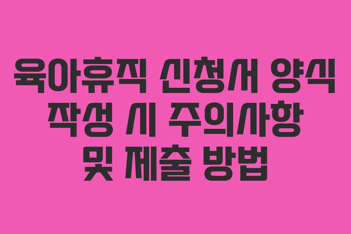 육아휴직 신청서 양식 작성 시 주의사항 및 제출 방법 육아휴직 신청서 양식 작성 시 주의사항 및 제출 방법