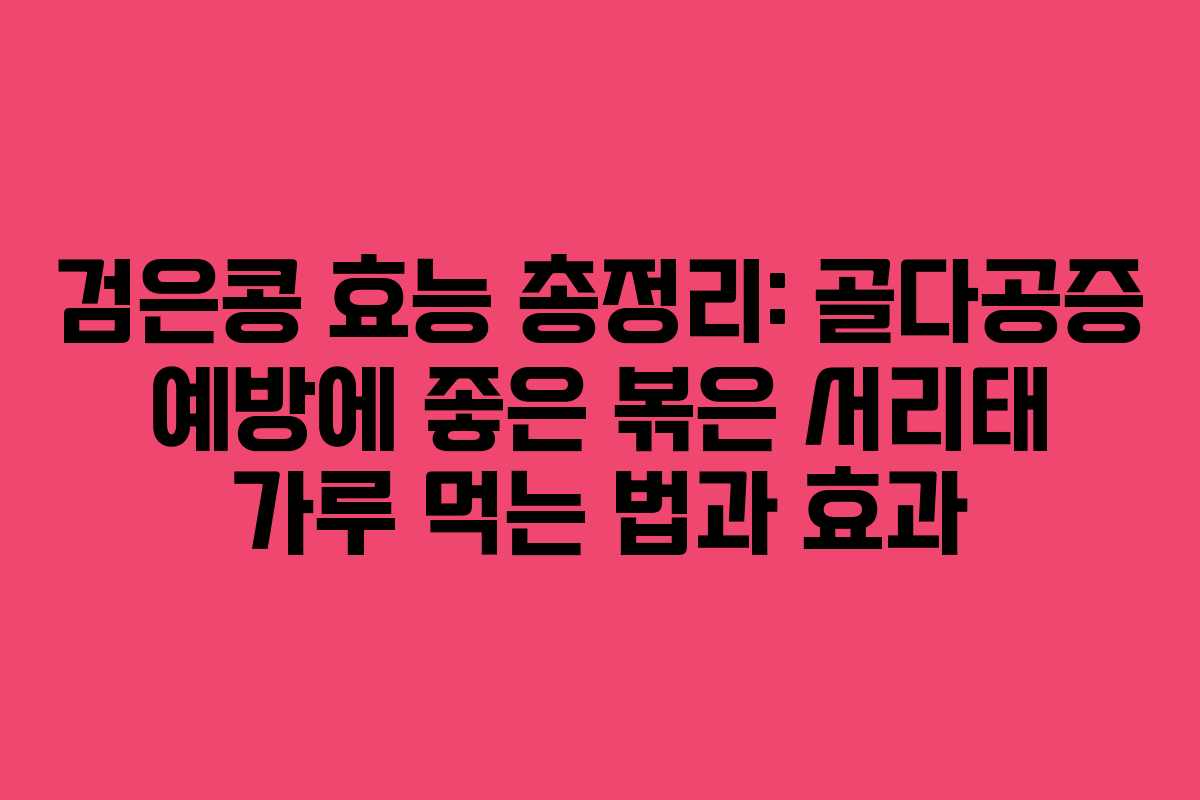 검은콩 효능 총정리: 골다공증 예방에 좋은 볶은 서리태 가루 먹는 법과 효과 검은콩 효능 총정리: 골다공증 예방에 좋은 볶은 서리태 가루 먹는 법과 효과