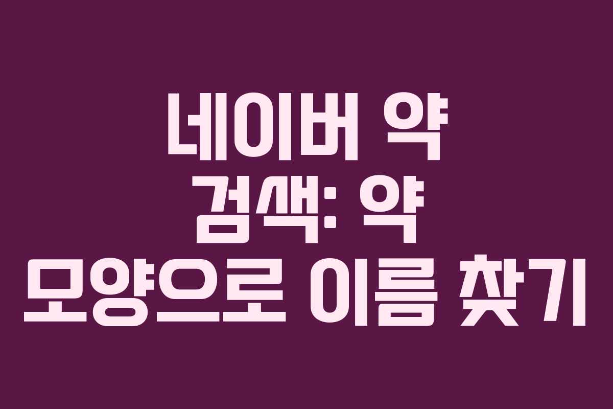 네이버 약 검색: 약 모양으로 이름 찾기 네이버 약 검색: 약 모양으로 이름 찾기