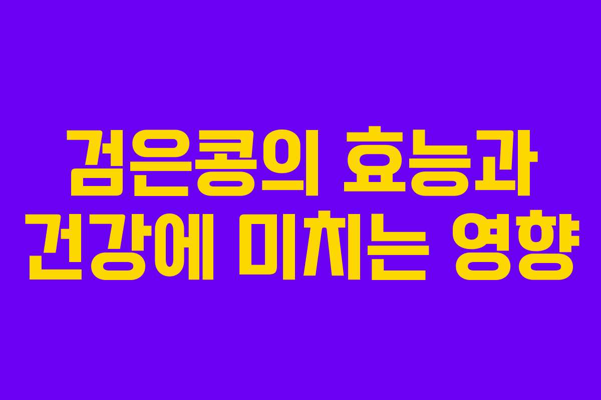검은콩의 효능과 건강에 미치는 영향 검은콩의 효능과 건강에 미치는 영향