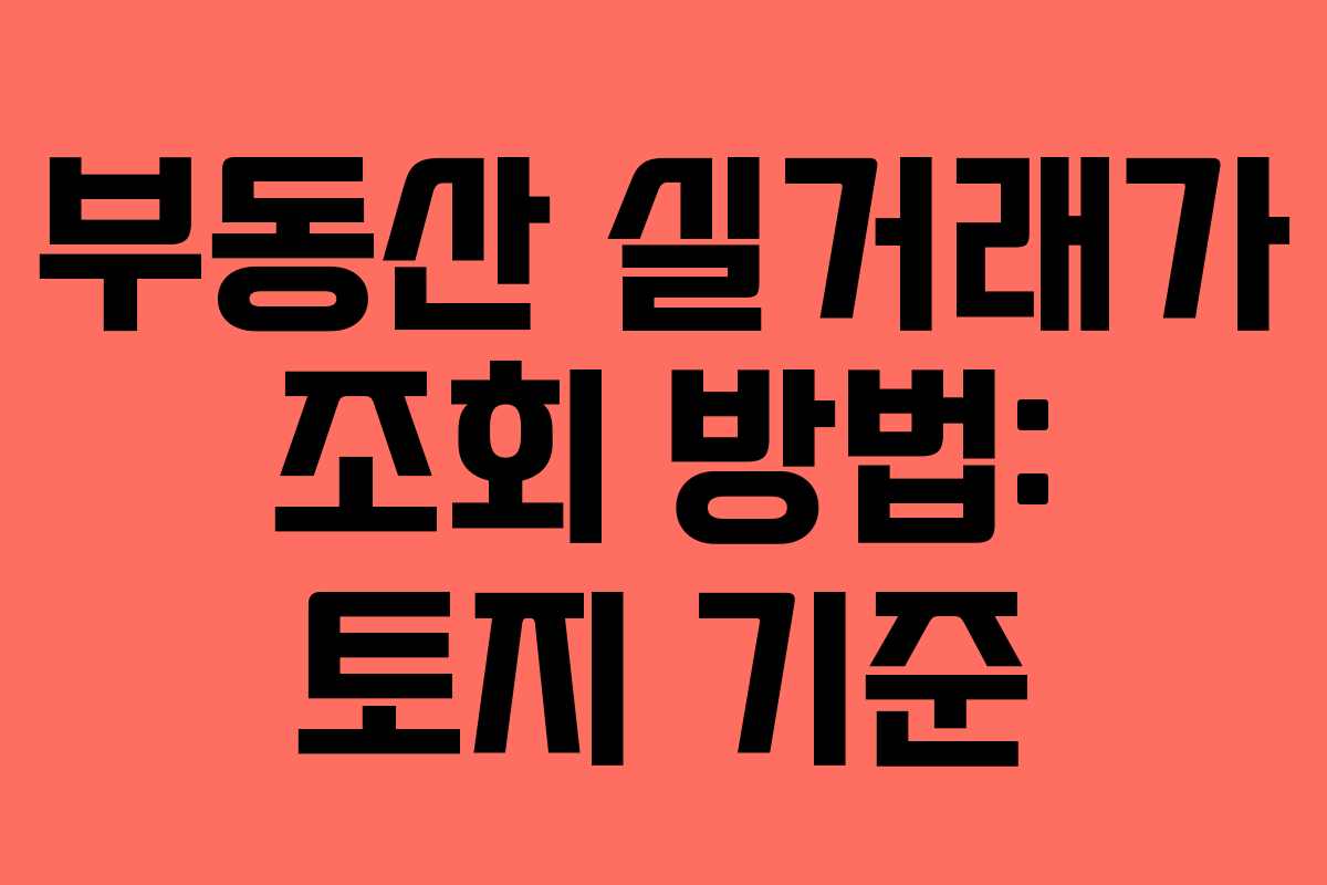 부동산 실거래가 조회 방법: 토지 기준 부동산 실거래가 조회 방법: 토지 기준