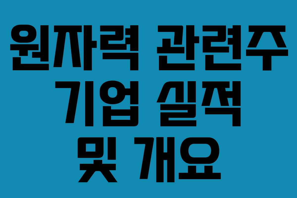 원자력 관련주 기업 실적 및 개요 원자력 관련주 기업 실적 및 개요