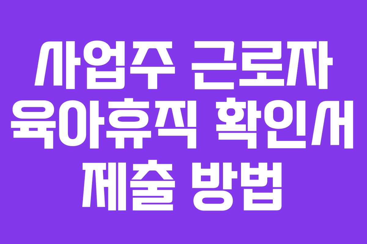 사업주 근로자 육아휴직 확인서 제출 방법 사업주 근로자 육아휴직 확인서 제출 방법