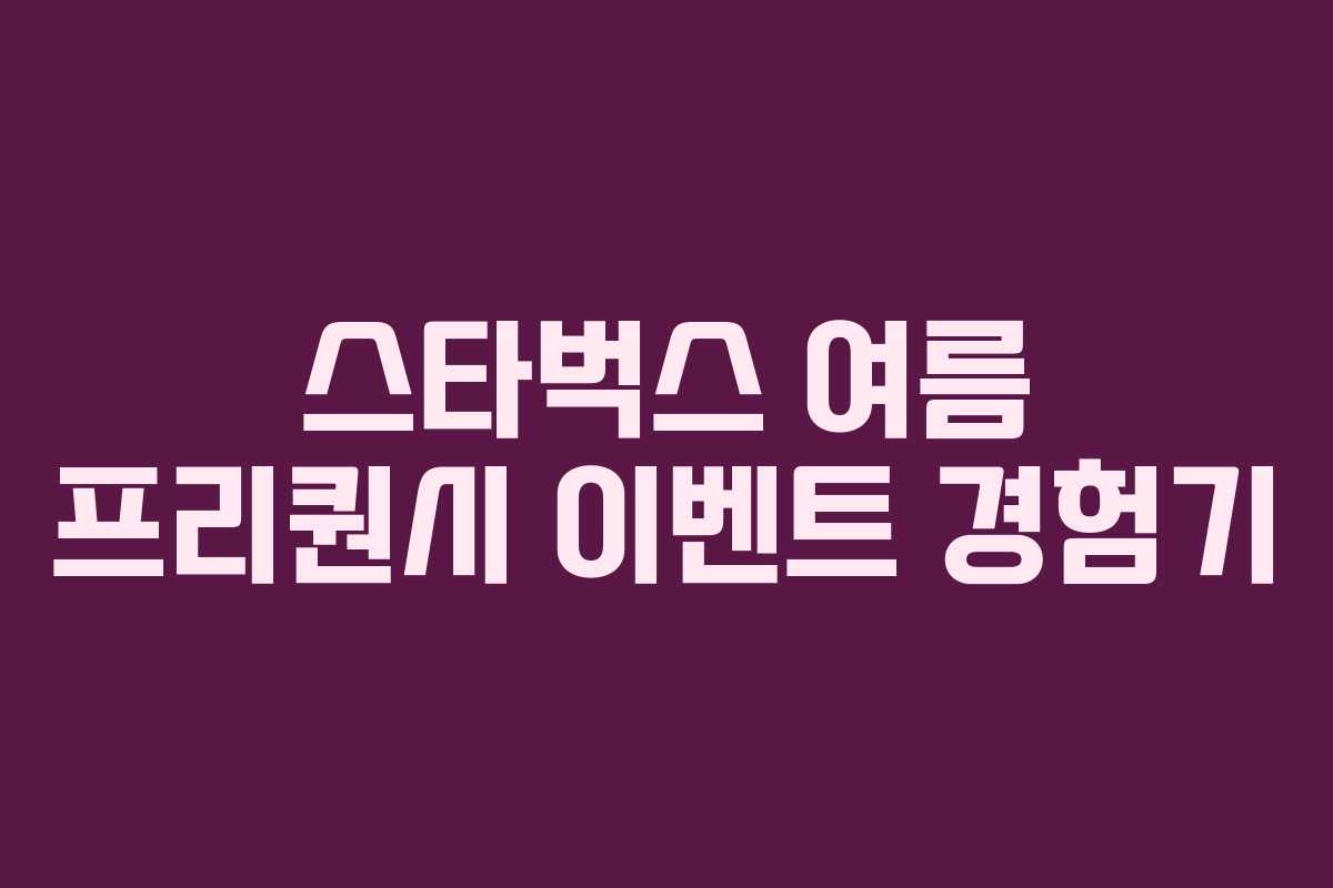 스타벅스 여름 프리퀀시 이벤트 경험기 스타벅스 여름 프리퀀시 이벤트 경험기