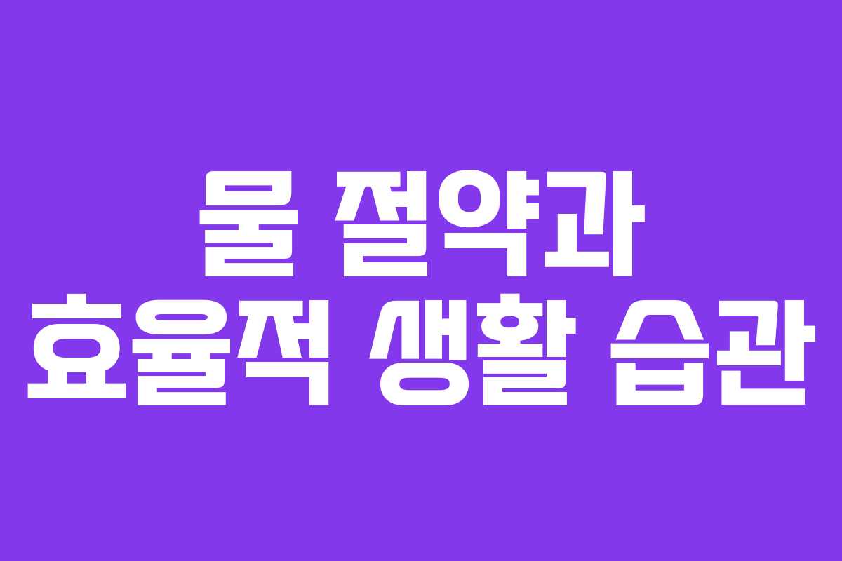 물 절약과 효율적 생활 습관 물 절약과 효율적 생활 습관