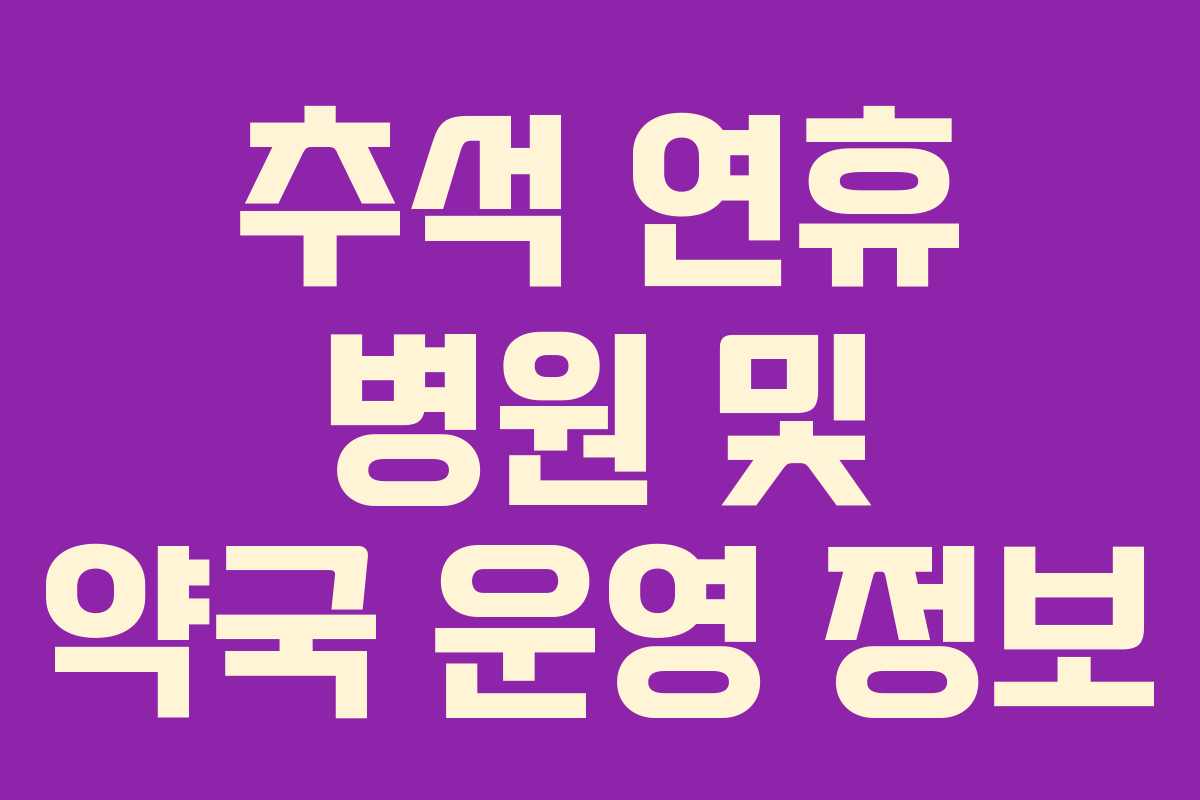추석 연휴 병원 및 약국 운영 정보 추석 연휴 병원 및 약국 운영 정보