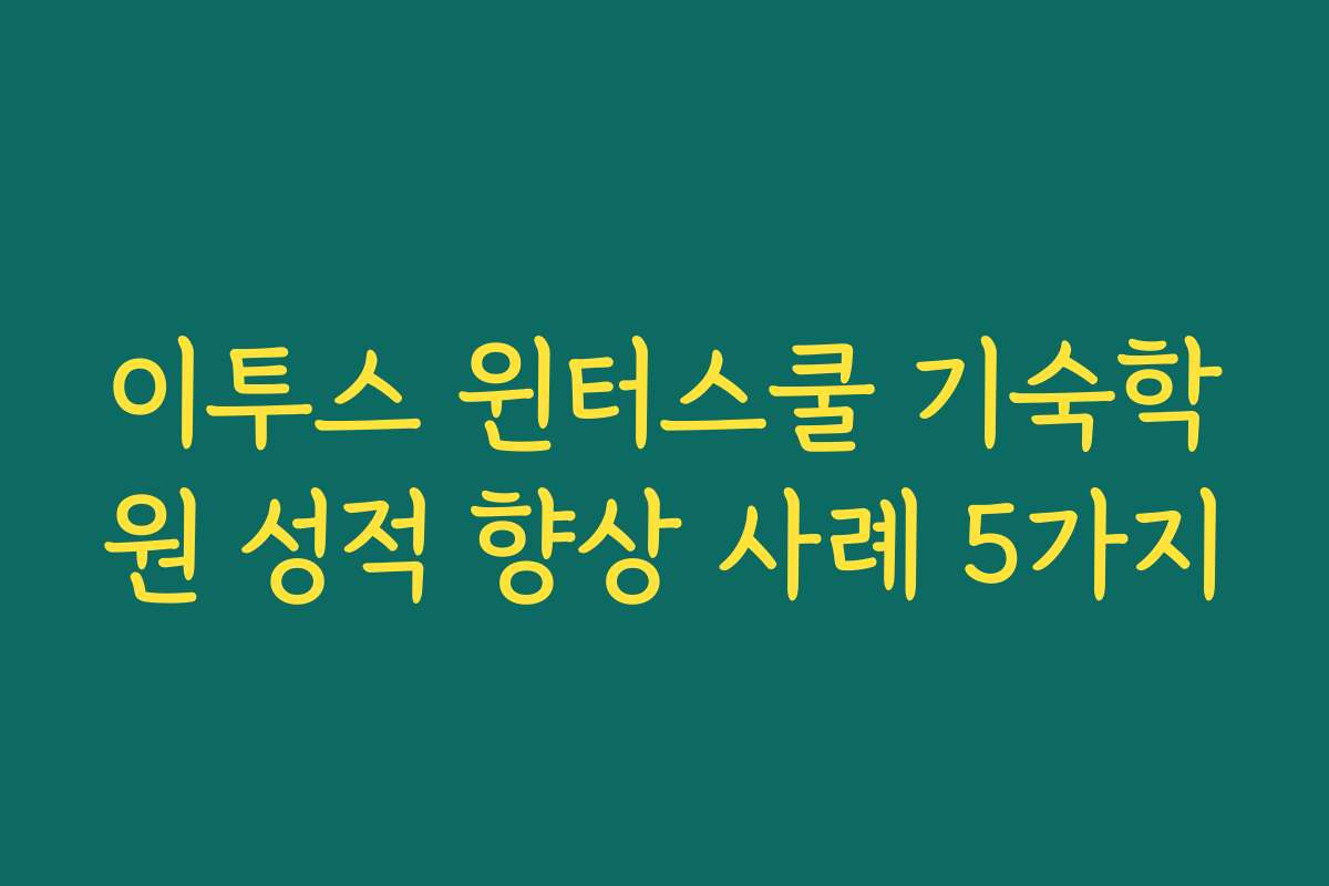 이투스 윈터스쿨 기숙학원 성적 향상 사례 5가지