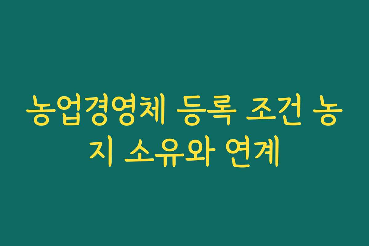 농업경영체 등록 조건 농지 소유와 연계