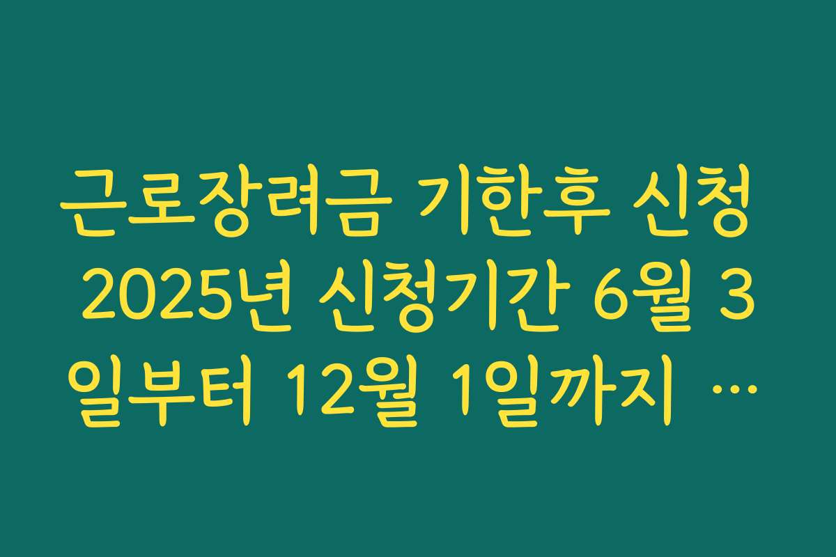 근로장려금 기한후 신청 2025년 신청기간 6월 3일부터 12월 1일까지 정리
