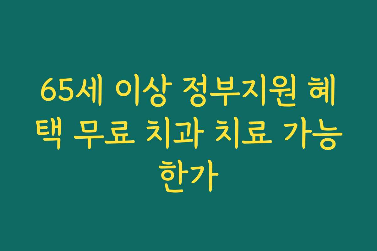 65세 이상 정부지원 혜택 무료 치과 치료 가능한가 65세 이상 정부지원 혜택 무료 치과 치료 가능한가