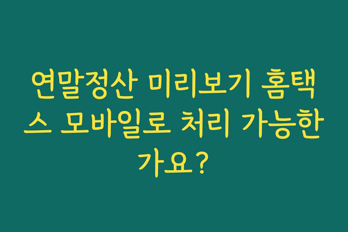 연말정산 미리보기 홈택스 모바일로 처리 가능한가요?