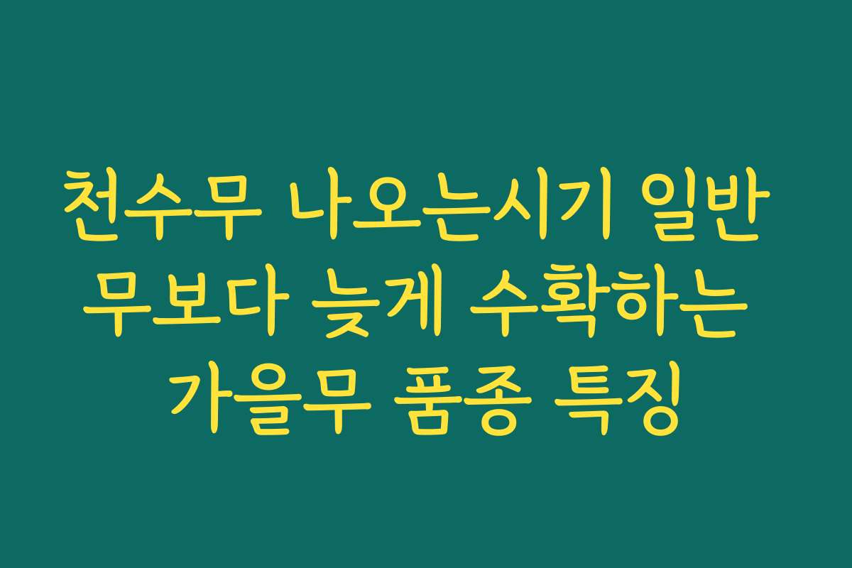 천수무 나오는시기 일반 무보다 늦게 수확하는 가을무 품종 특징