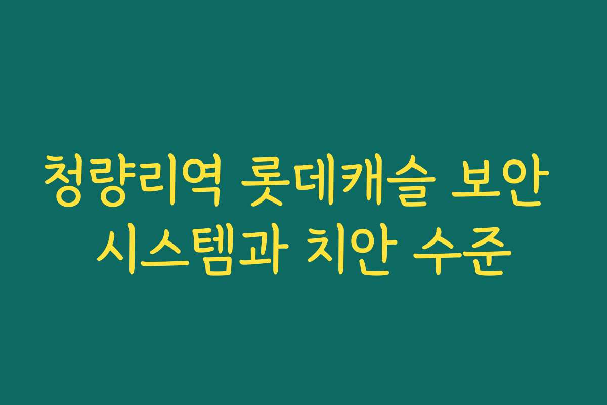 청량리역 롯데캐슬 보안 시스템과 치안 수준