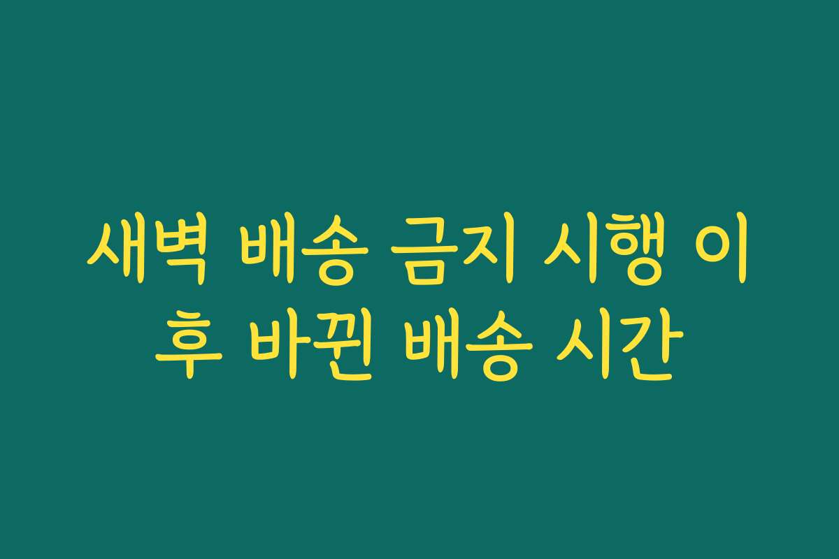 새벽 배송 금지 시행 이후 바뀐 배송 시간