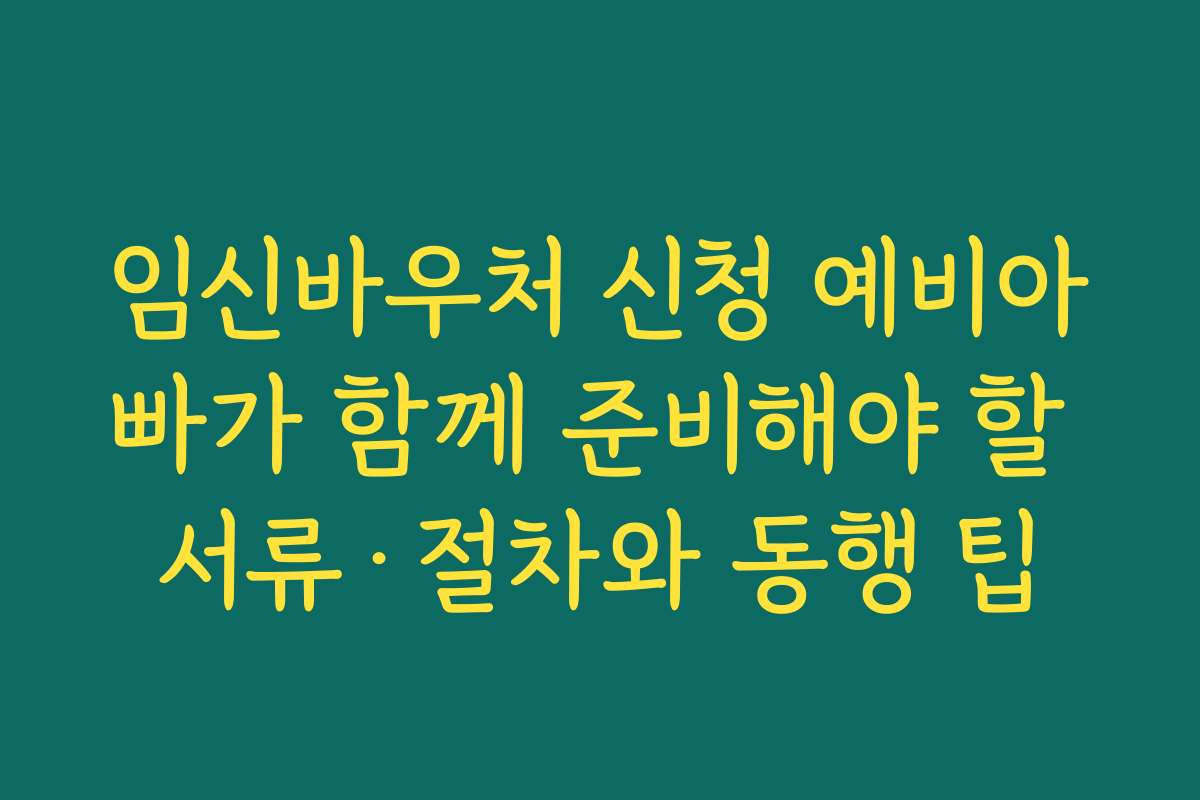 임신바우처 신청 예비아빠가 함께 준비해야 할 서류·절차와 동행 팁