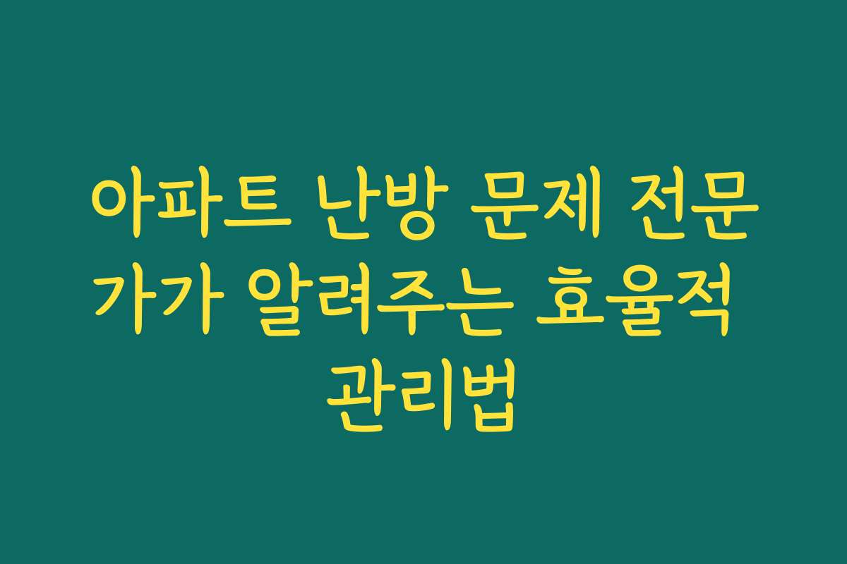 아파트 난방 문제 전문가가 알려주는 효율적 관리법