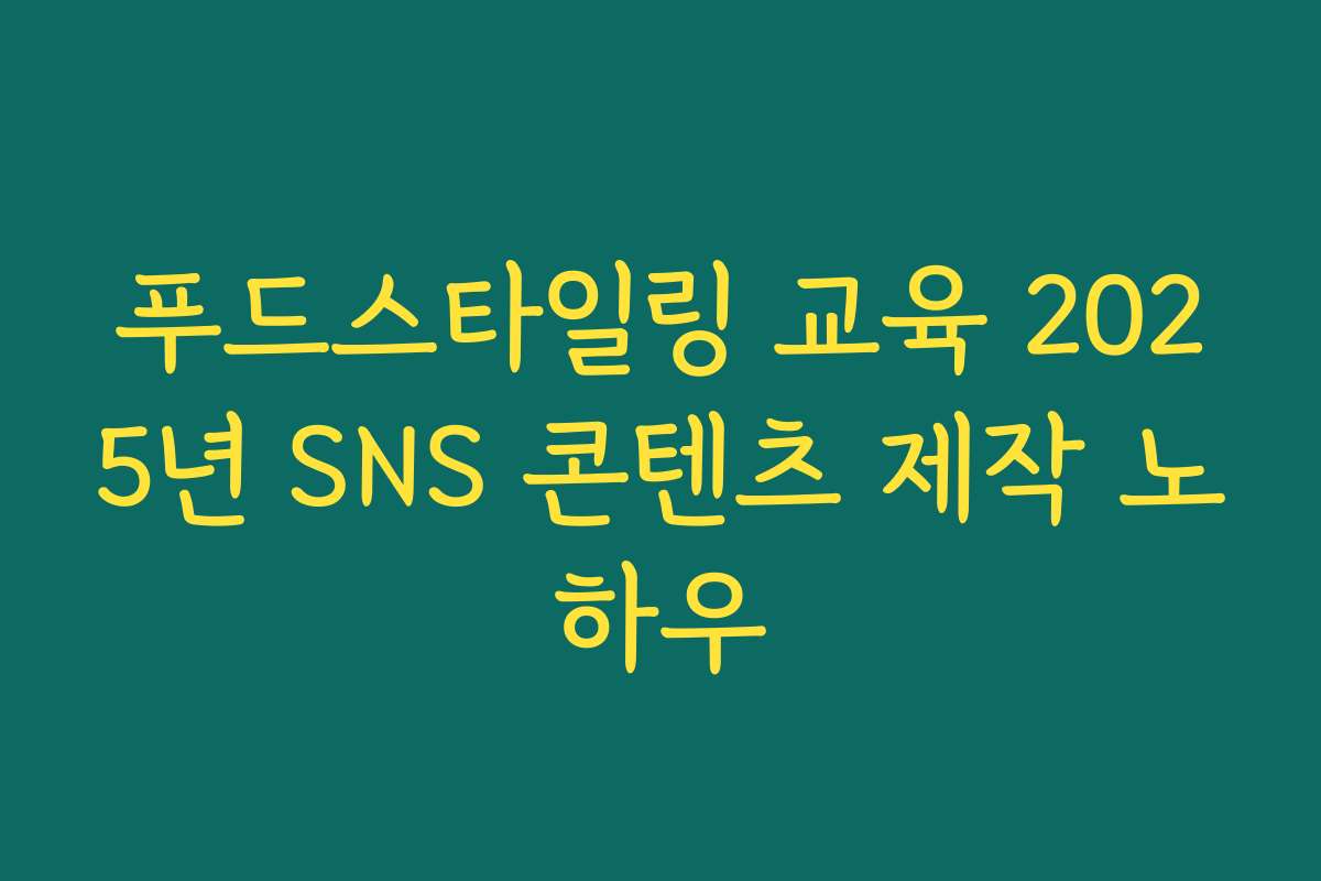푸드스타일링 교육 2025년 SNS 콘텐츠 제작 노하우